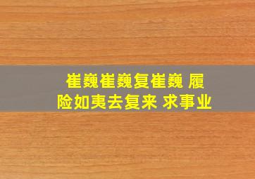 崔巍崔巍复崔巍 履险如夷去复来 求事业